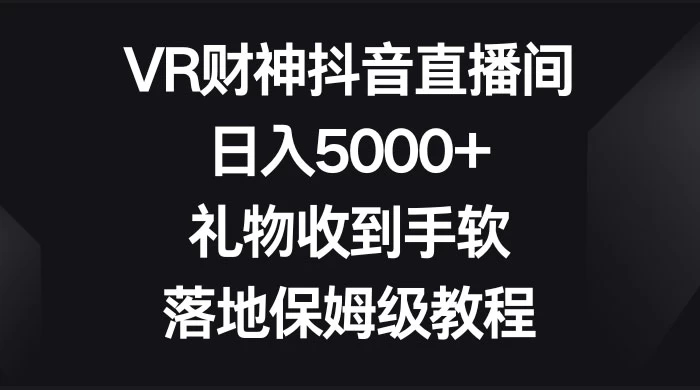 VR 财神抖音直播间，日入 5000+，礼物收到手软，落地保姆级教程 - 网创&网赚 项目教学