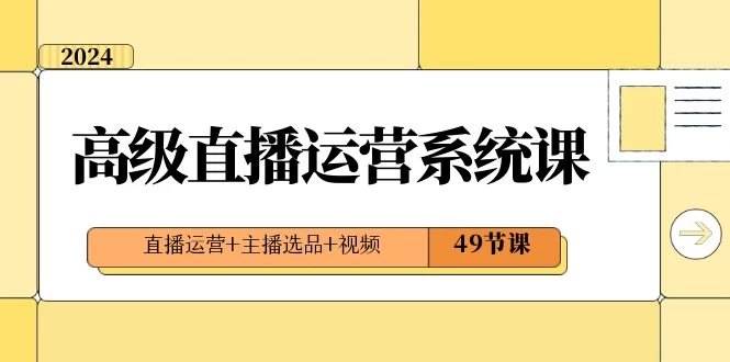 2024 高级直播 · 运营系统课，直播运营+主播选品+视频（49节课） - 网创&网赚 项目教学