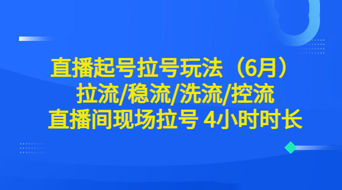 6 月直播起号拉号玩法：拉流/稳流/洗流/控流，直播间现场拉号 4 小时时长 - 网创&网赚 项目教学
