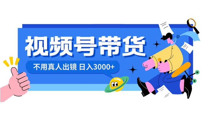 视频号带货，日入 3000+，不用真人出镜 - 网创&网赚 项目教学