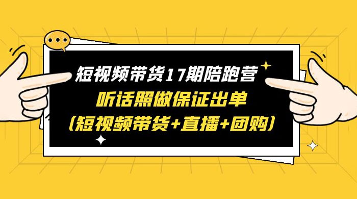 短视频带货 17 期陪跑营：听话照做保证出单 短视频带货+直播+团购 赠 1-16 期 - 网创&网赚 项目教学