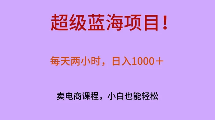 超级蓝海项目！每天两小时，日入‌1000＋，卖电商课程，小白也能轻‌松，月入上万 - 网创&网赚 项目教学