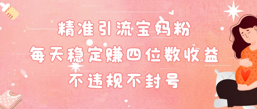 精准引流宝妈粉每天稳定赚四位数收益小白可以操作 - 网创&网赚 项目教学