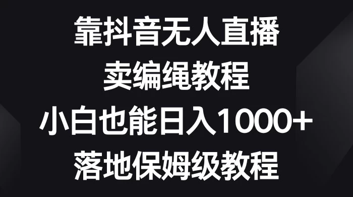 靠抖音无人直播，卖编绳教程，小白也能日入 1000+，落地保姆级教程 - 网创&网赚 项目教学