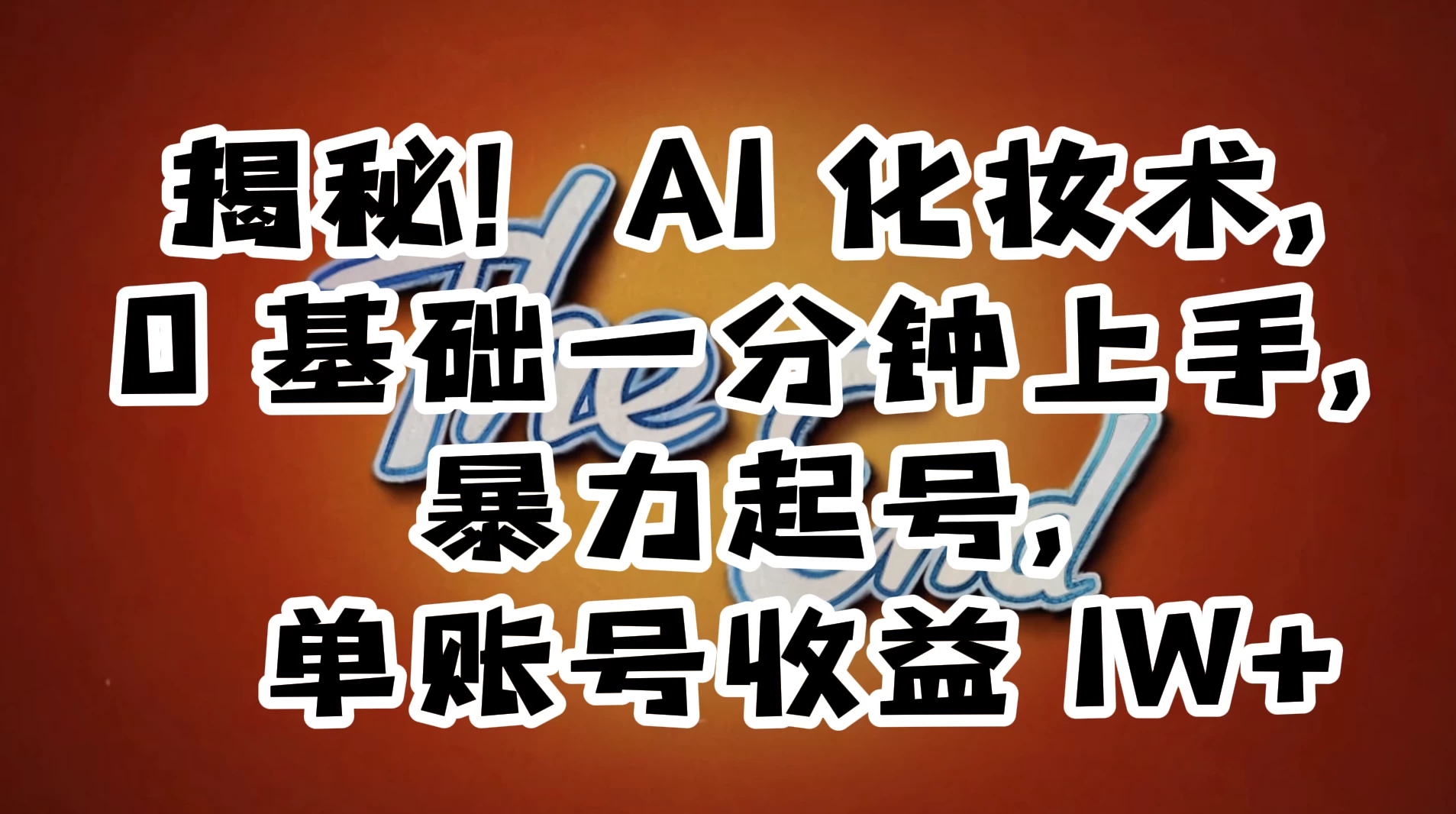 AI 化妆术，0 基础一分钟上手，暴力起号，单账号收益 1W+【解密】 - 网创&网赚 项目教学