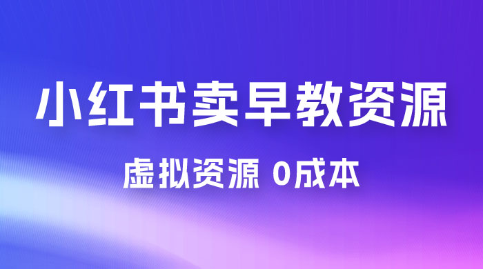 小红书卖早教资源变现，0 成本，一部手机单日变现 500+（附宝宝早教资料） - 网创&网赚 项目教学