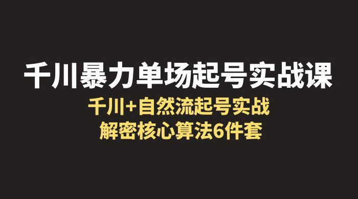千川暴力单场 · 起号实战课：千川 + 自然流起号实战， 解密核心算法 6 件套 - 网创&网赚 项目教学