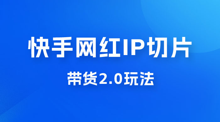 快手网红 IP 切片带货 2.0 玩法，新赛道竞争小，适合小白入场 - 网创&网赚 项目教学