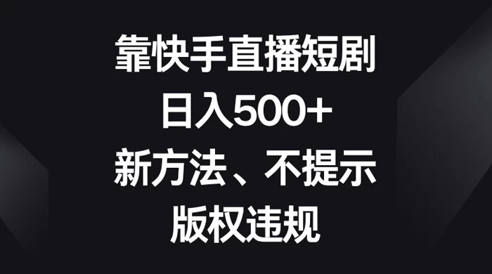 靠快手直播短剧，日入500+，新方法、不提示版权违规 - 网创&网赚 项目教学