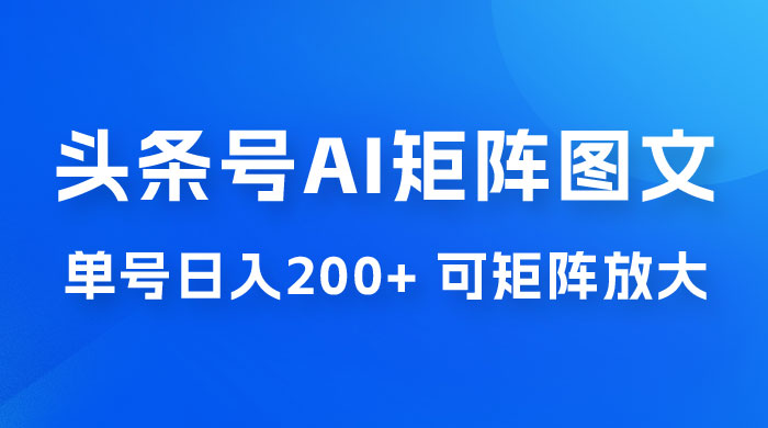 头条号 AI 矩阵图文玩法，单号日入 200+，可矩阵放大 - 网创&网赚 项目教学