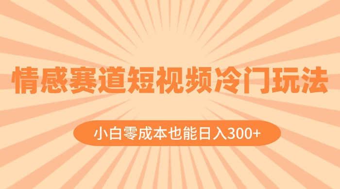 情感赛道短视频冷门玩法，小白零成本也能日入 300+ - 网创&网赚 项目教学