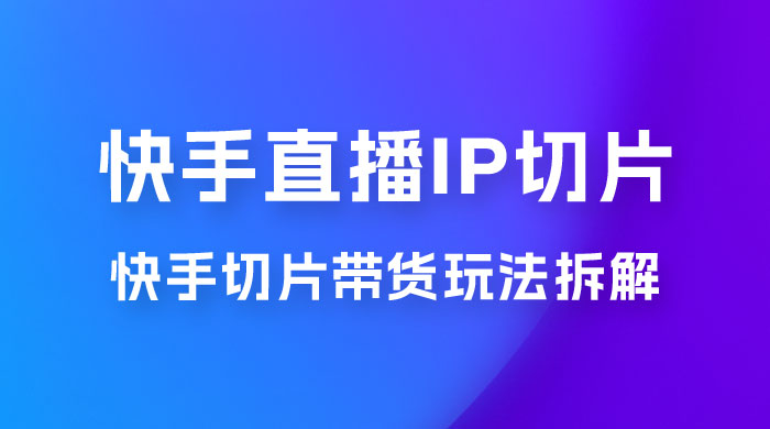 快手直播切片：快手 IP 切片带货项目玩法拆解 - 网创&网赚 项目教学