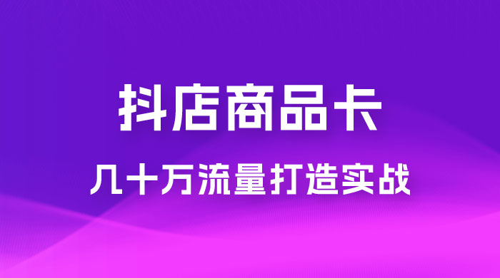 抖店·商品卡几十万流量打造实战，从新号起店到一天几十万搜索、推荐流量完整实操步骤 - 网创&网赚 项目教学