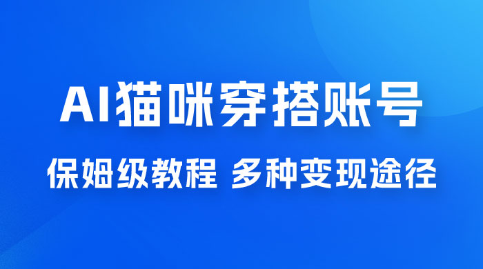AI 猫咪穿搭账号玩法拆解，保姆级教程，起号容易，多种变现途径 - 网创&网赚 项目教学