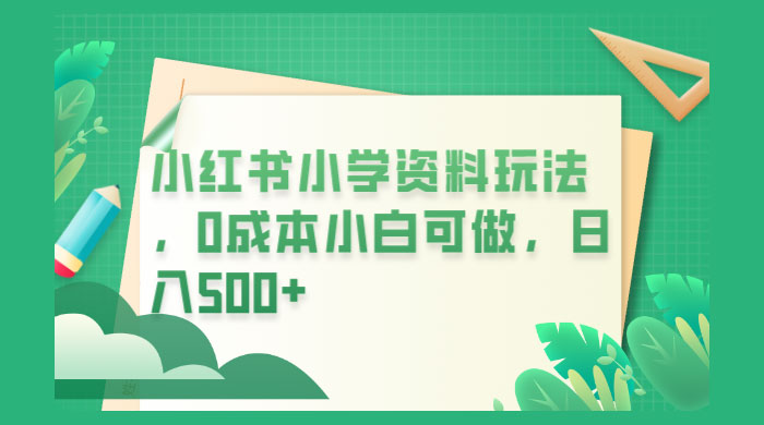 小红书小学资料玩法，0 成本小白可做 - 网创&网赚 项目教学