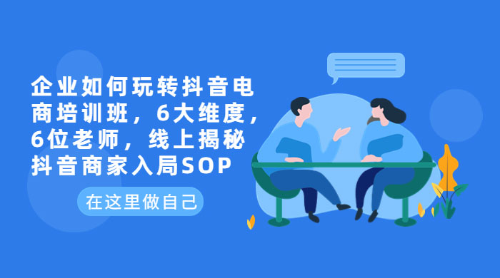 企业如何玩转抖音电商培训班：6 大维度，6 位老师，线上揭秘抖音商家入局 SOP - 网创&网赚 项目教学