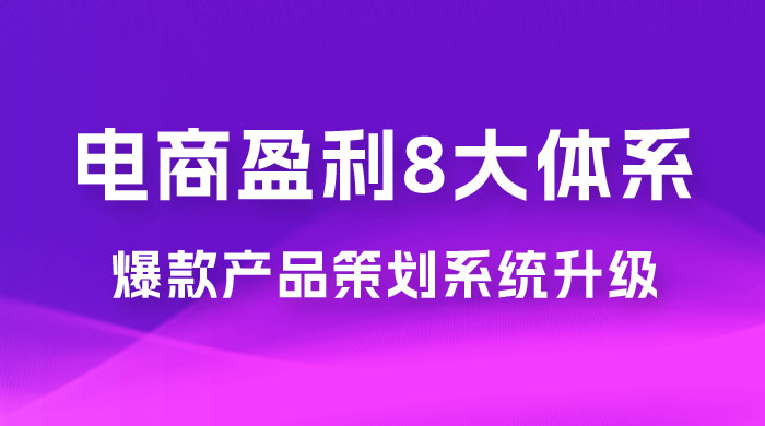 电商盈利 8 大体系：产品做强​ · 爆款产品策划系统升级线上课，全盘布局更能实现利润突破（共 20 节） - 网创&网赚 项目教学