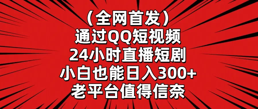（全网首发）通过QQ短视频、24小时直播短剧，小白也能日入300+，老平台值得信奈 - 网创&网赚 项目教学