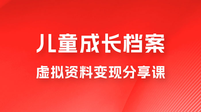 副业拆解：儿童成长档案虚拟资料变现副业，视频版一条龙实操玩法分享给你 - 网创&网赚 项目教学