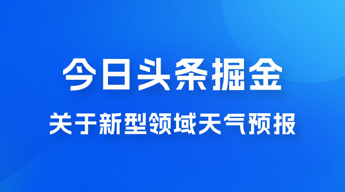 今日头条掘金新玩法，关于新型领域天气预报，AI 一键生成两分钟一篇文章 - 网创&网赚 项目教学