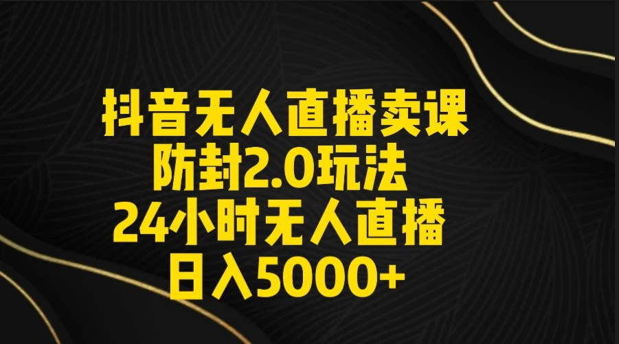 抖音无人直播卖课防封2.0玩法 24小时日不落直播间 日入5000+ 附直播素材+音频 - 网创&网赚 项目教学