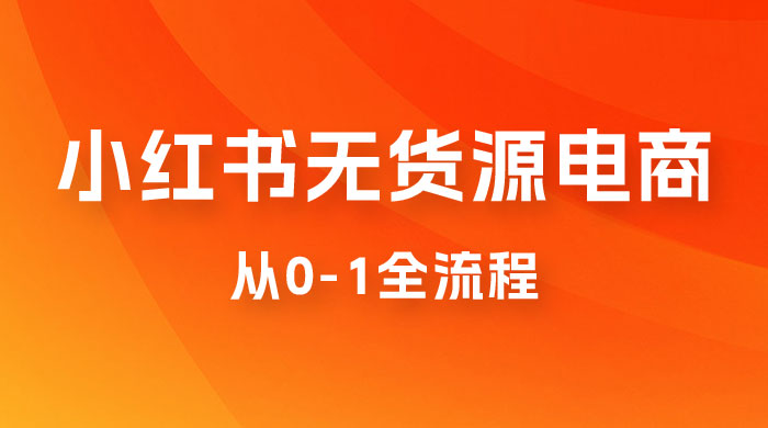 小红书无货源电商从 0-1 全流程，日入 1000＋ - 网创&网赚 项目教学