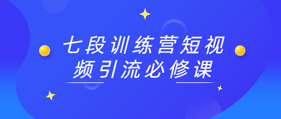 七段训练营短视频引流必修课 - 网创&网赚 项目教学