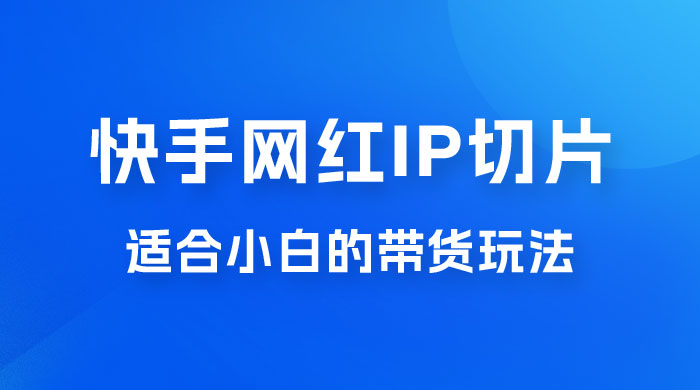 快手网红 IP 切片新赛道，带货 2.0 玩法：竞争小，适合小白 2023 蓝海项目 - 网创&网赚 项目教学