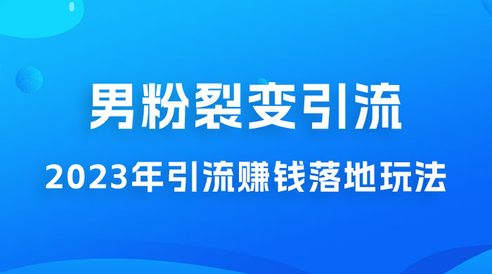 2023 年最新男粉裂变引流赚钱落地玩法，新手小白可上手操作 - 网创&网赚 项目教学