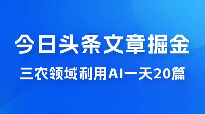 外面卖 1980 的今日头条文章掘金，三农领域利用 AI 一天 20 篇，轻松月入过万 - 网创&网赚 项目教学