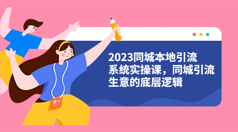 2023 同城本地引流系统实操课：同城引流生意的底层逻辑 - 网创&网赚 项目教学