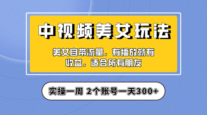 中视频美女号项目拆解：实操一天 300+ 保姆级教程助力你快速成单！ - 网创&网赚 项目教学