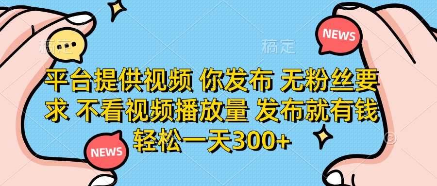 (14317期)平台提供视频 你发布 无粉丝要求 不看视频播放量 发布就有钱 轻松一天300+-HEIHUIX