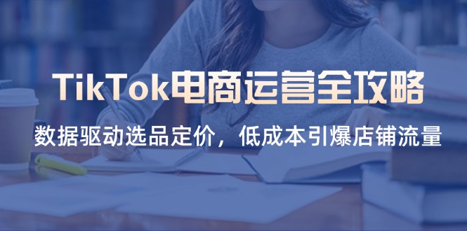 （14343期）TikTok电商运营全攻略，数据驱动选品定价，低成本引爆店铺流量-HEIHUIX