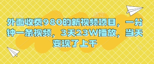 外面收费980的新视频项目，一分钟一条视频，3天23W播放，当天变现了上千-HEIHUIX