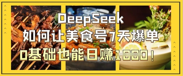 DeepSeek如何让美食号7天爆单,0基础也能日入1k-HEIHUIX