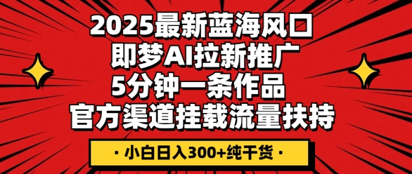 2025最新蓝海风口,即梦AI拉新推广,5分钟一条作品,官方渠道挂载,流量扶持,小白日入3张+纯干货-HEIHUIX