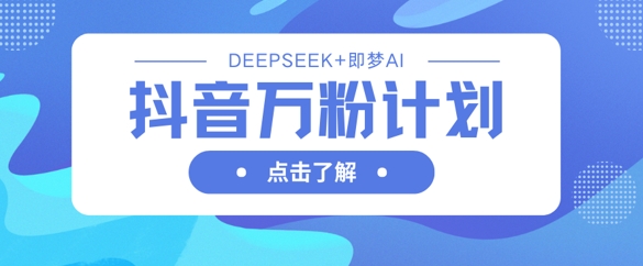 抖音万粉计划,利用DeepSeek+即梦AI生成视频,快速涨到万粉-HEIHUIX