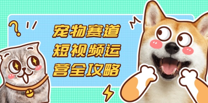 （14345期）宠物赛道短视频运营全攻略，选品拍摄剪辑实操，实现流量到收益转化-HEIHUIX