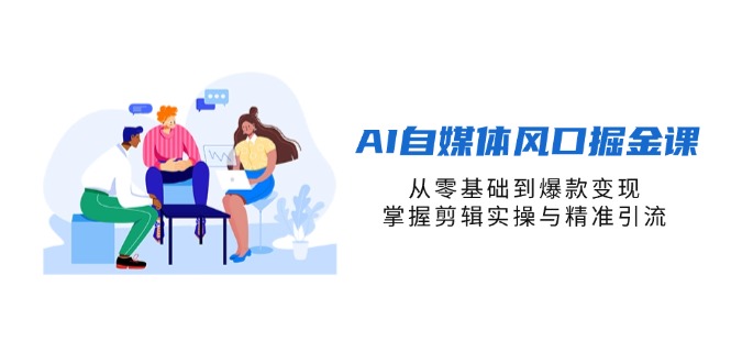 (14329期)AI自媒体风口掘金课,从零基础到爆款变现,掌握剪辑实操与精准引流-HEIHUIX