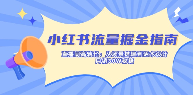 (14174期)小红书流量掘金指南:直播间高转化:从场景搭建到话术设计,月销30W秘籍-HEIHUIX