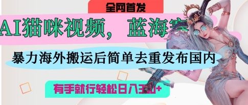 AI猫咪视频蓝海赛道,操作简单,直接海外搬运,简单去重,操作简单,有手就行日入3张-HEIHUIX