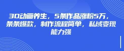3D动画养生,5条作品涨粉5万,条条爆款,制作流程简单,私域变现能力强-HEIHUIX