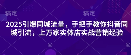 2025引爆同城流量,手把手教你抖音同城引流,上万家实体店实战营销经验-HEIHUIX