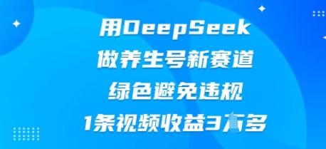 用DeepSeek做养生号新赛道,绿色避免违规,1条视频收益3W多-HEIHUIX