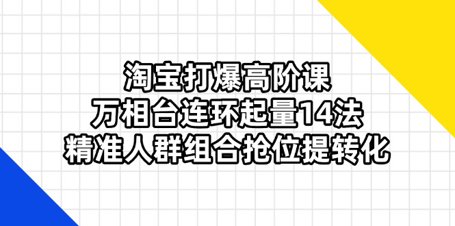 （14298期）淘宝打爆高阶课：万相台连环起量14法，精准人群组合抢位提转化-HEIHUIX
