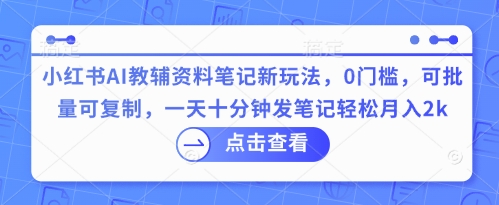 小红书AI教辅资料笔记新玩法，0门槛，可批量可复制，一天十分钟发笔记轻松月入2k-HEIHUIX