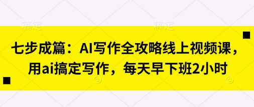 七步成篇：AI写作全攻略线上视频课，用ai搞定写作，每天早下班2小时-HEIHUIX