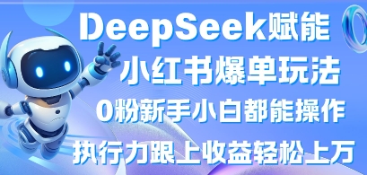 DeepSeek赋能小红书爆单玩法0粉新手小白都能操作,执行力跟上收益轻松上W,懒人勿做-HEIHUIX