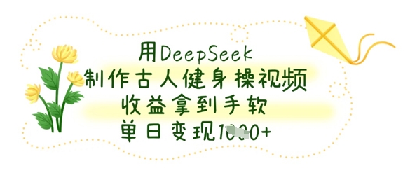 用DeepSeek制作古人健身操视频,收益拿到手软,单日变现数张-HEIHUIX